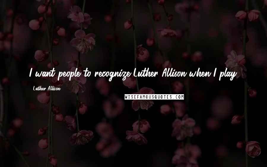 Luther Allison Quotes: I want people to recognize Luther Allison when I play.