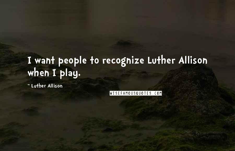 Luther Allison Quotes: I want people to recognize Luther Allison when I play.