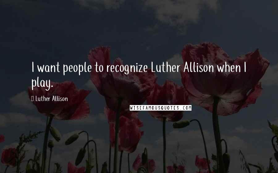 Luther Allison Quotes: I want people to recognize Luther Allison when I play.