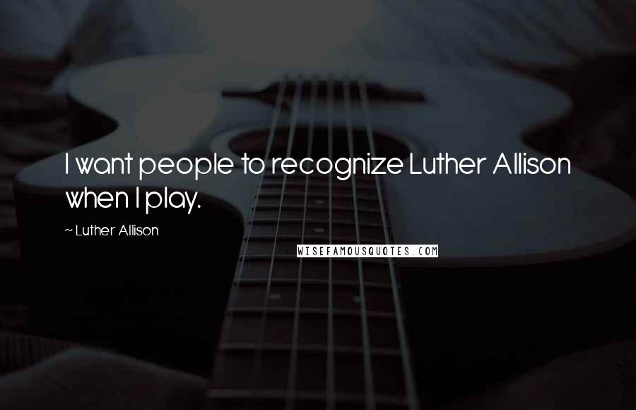 Luther Allison Quotes: I want people to recognize Luther Allison when I play.