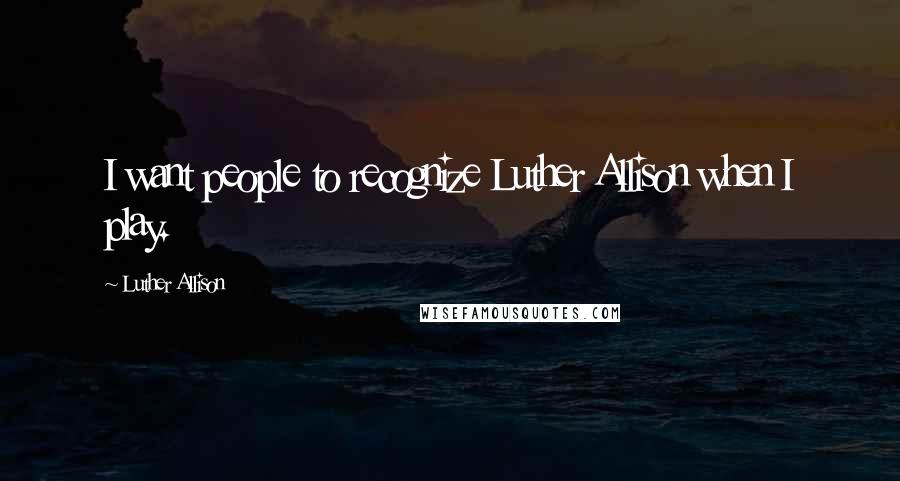 Luther Allison Quotes: I want people to recognize Luther Allison when I play.