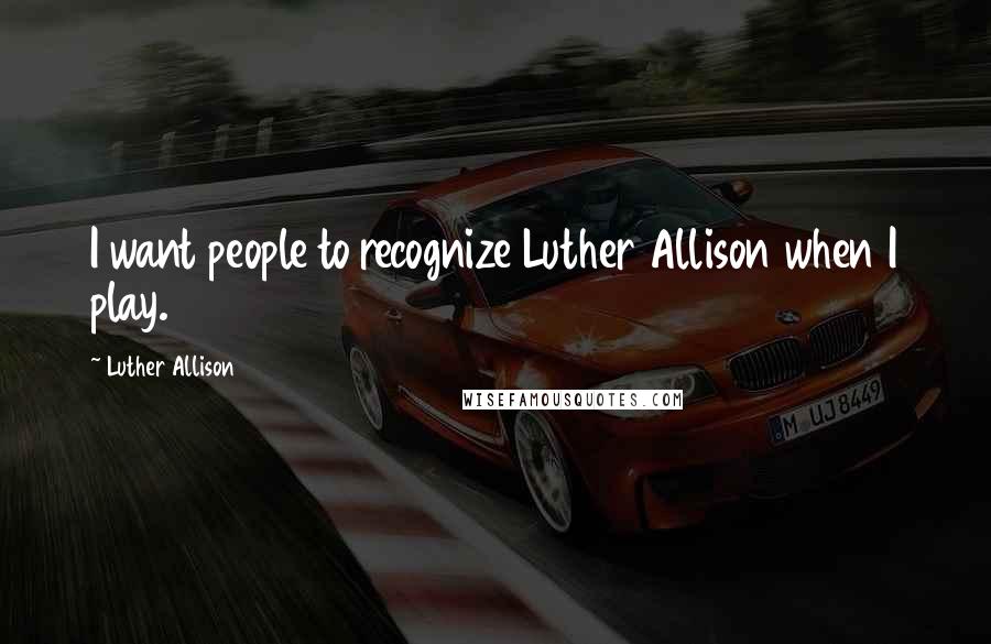 Luther Allison Quotes: I want people to recognize Luther Allison when I play.