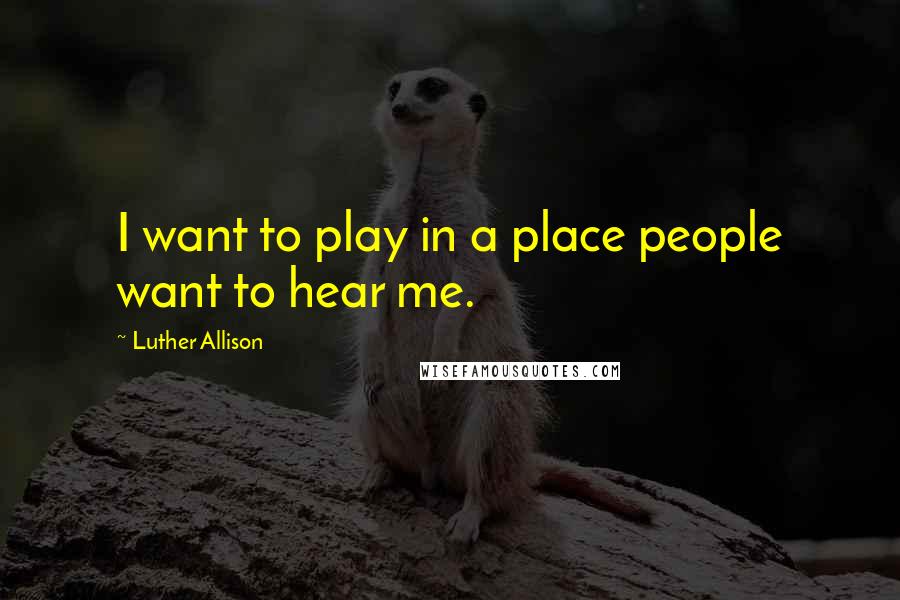 Luther Allison Quotes: I want to play in a place people want to hear me.