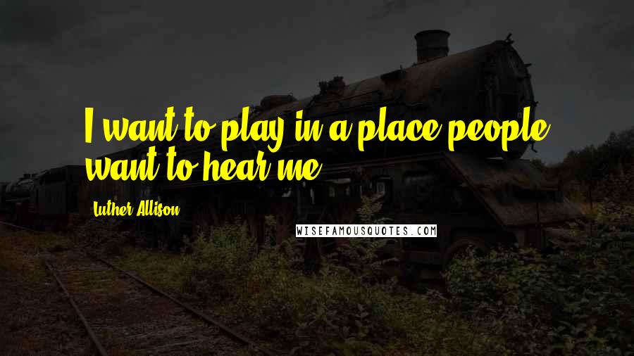 Luther Allison Quotes: I want to play in a place people want to hear me.