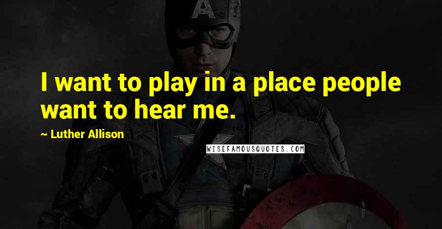 Luther Allison Quotes: I want to play in a place people want to hear me.