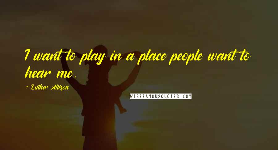 Luther Allison Quotes: I want to play in a place people want to hear me.