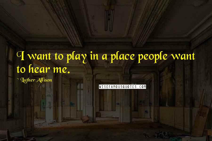 Luther Allison Quotes: I want to play in a place people want to hear me.