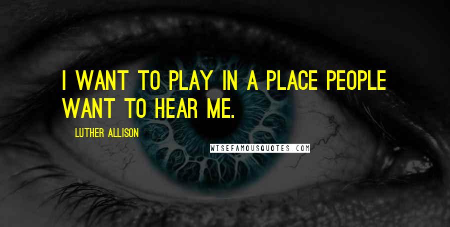 Luther Allison Quotes: I want to play in a place people want to hear me.