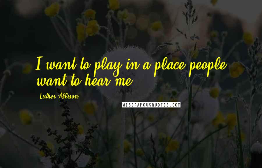Luther Allison Quotes: I want to play in a place people want to hear me.