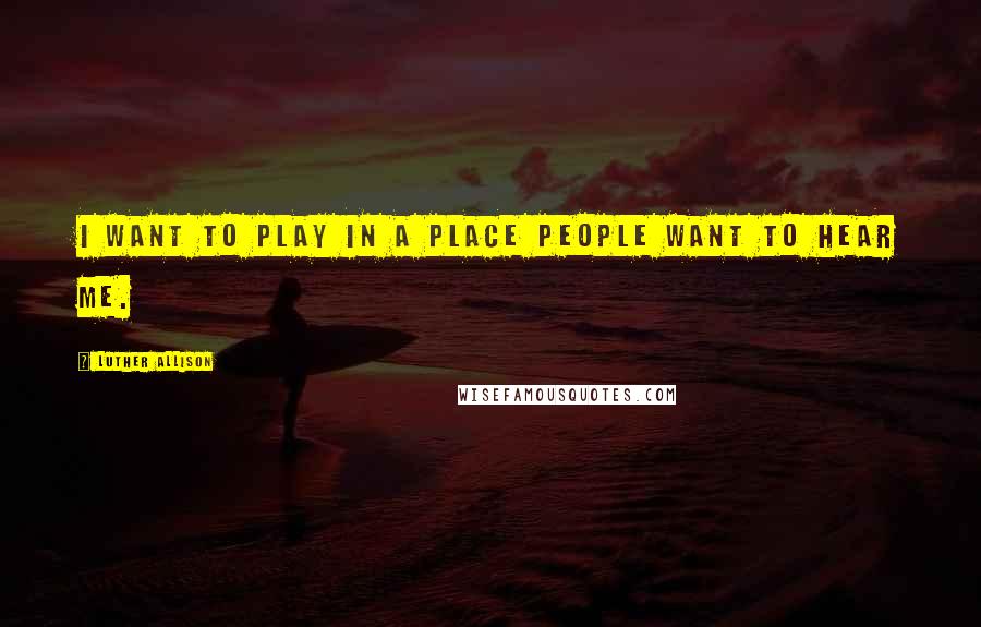 Luther Allison Quotes: I want to play in a place people want to hear me.