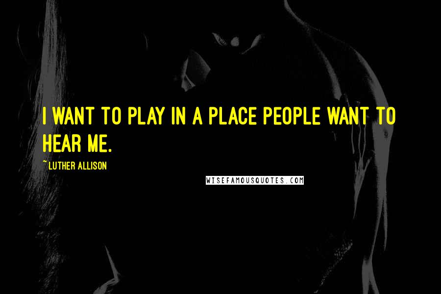 Luther Allison Quotes: I want to play in a place people want to hear me.