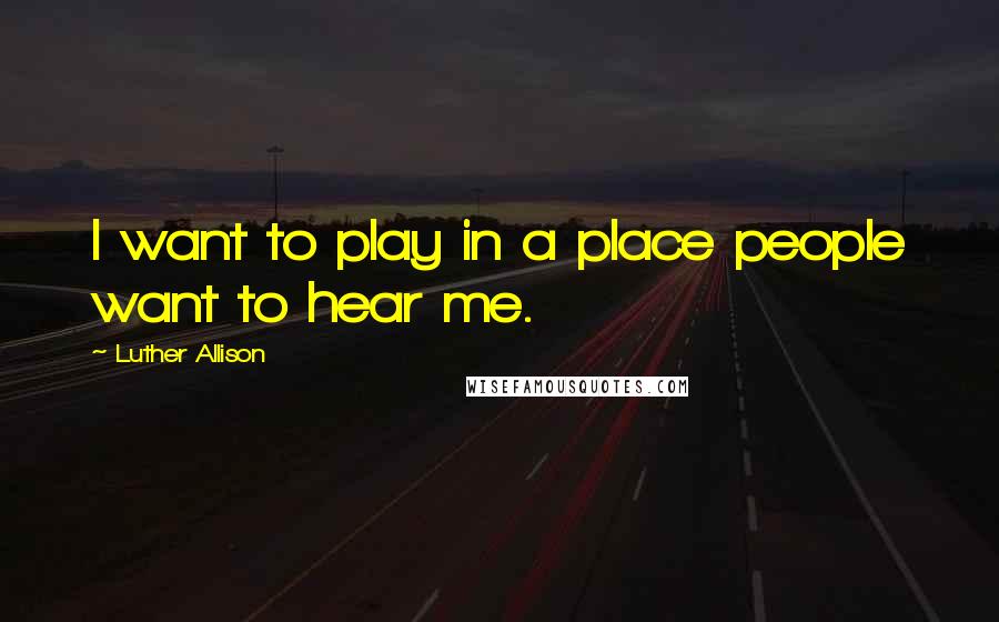 Luther Allison Quotes: I want to play in a place people want to hear me.
