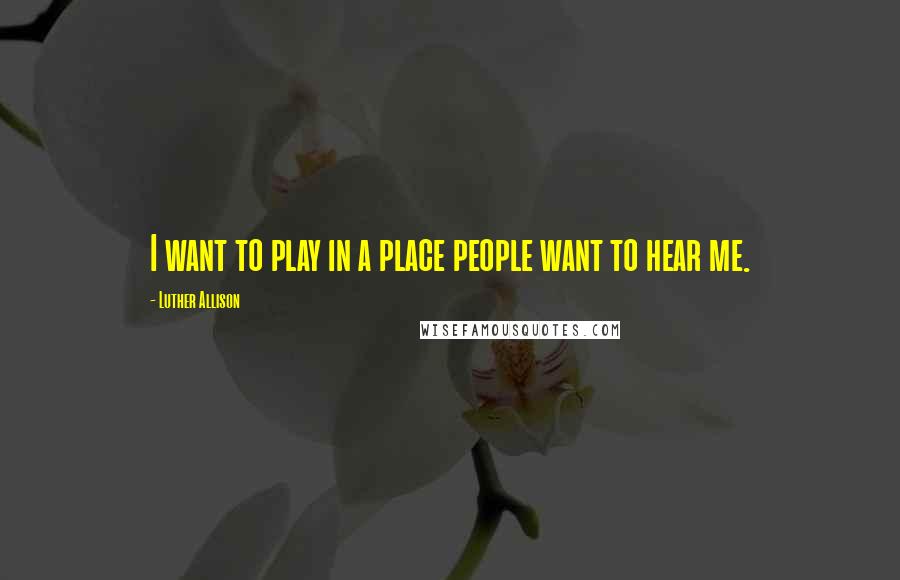 Luther Allison Quotes: I want to play in a place people want to hear me.