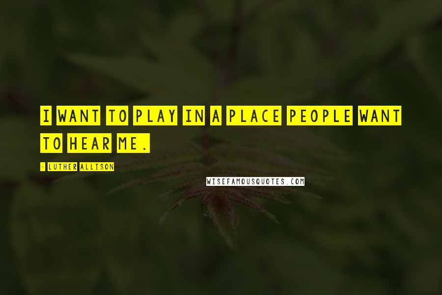 Luther Allison Quotes: I want to play in a place people want to hear me.
