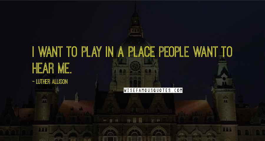 Luther Allison Quotes: I want to play in a place people want to hear me.