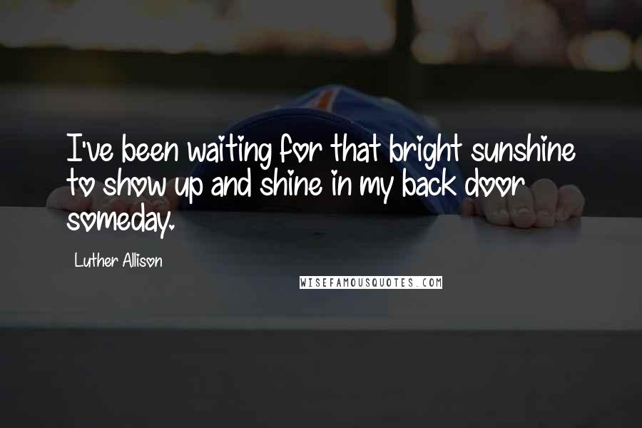 Luther Allison Quotes: I've been waiting for that bright sunshine to show up and shine in my back door someday.