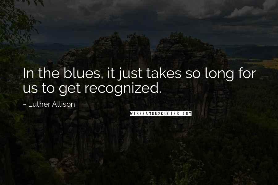 Luther Allison Quotes: In the blues, it just takes so long for us to get recognized.