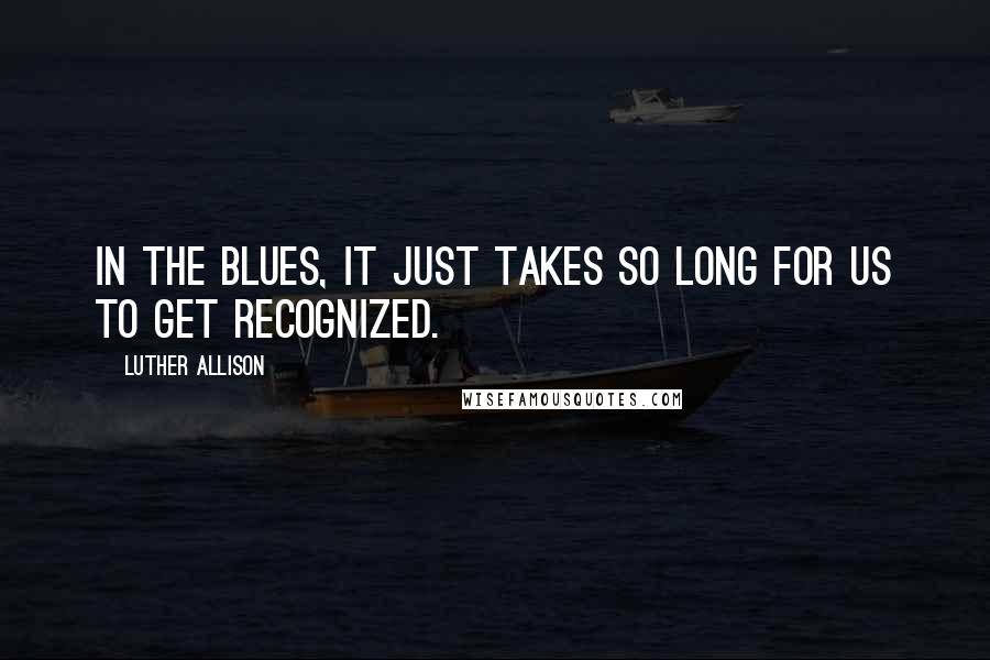 Luther Allison Quotes: In the blues, it just takes so long for us to get recognized.