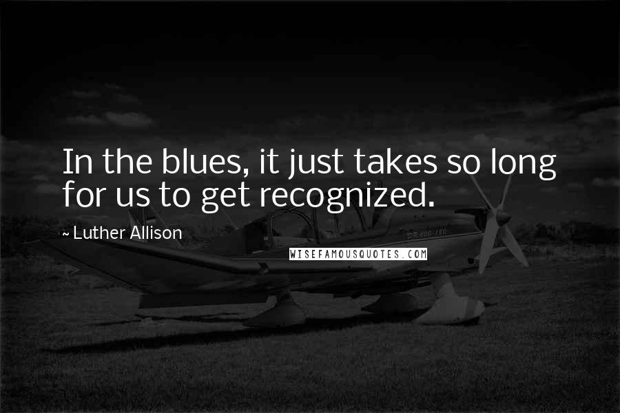 Luther Allison Quotes: In the blues, it just takes so long for us to get recognized.