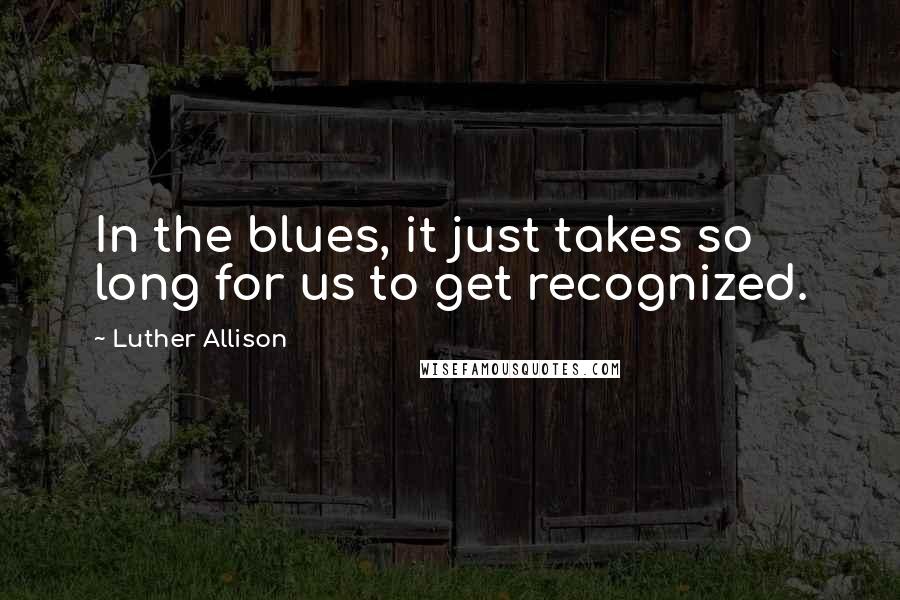 Luther Allison Quotes: In the blues, it just takes so long for us to get recognized.