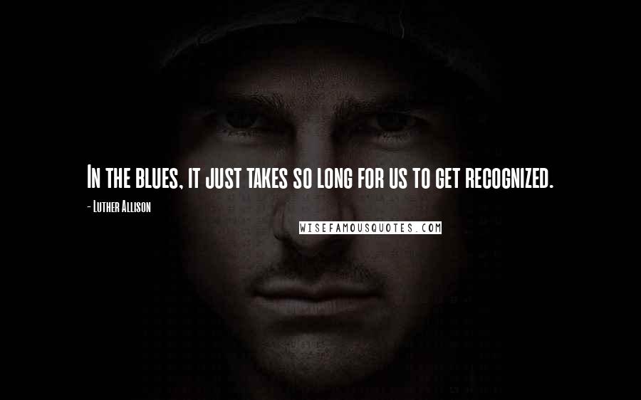 Luther Allison Quotes: In the blues, it just takes so long for us to get recognized.