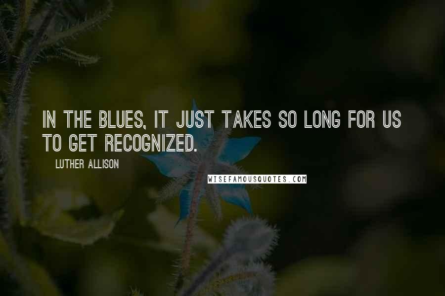 Luther Allison Quotes: In the blues, it just takes so long for us to get recognized.
