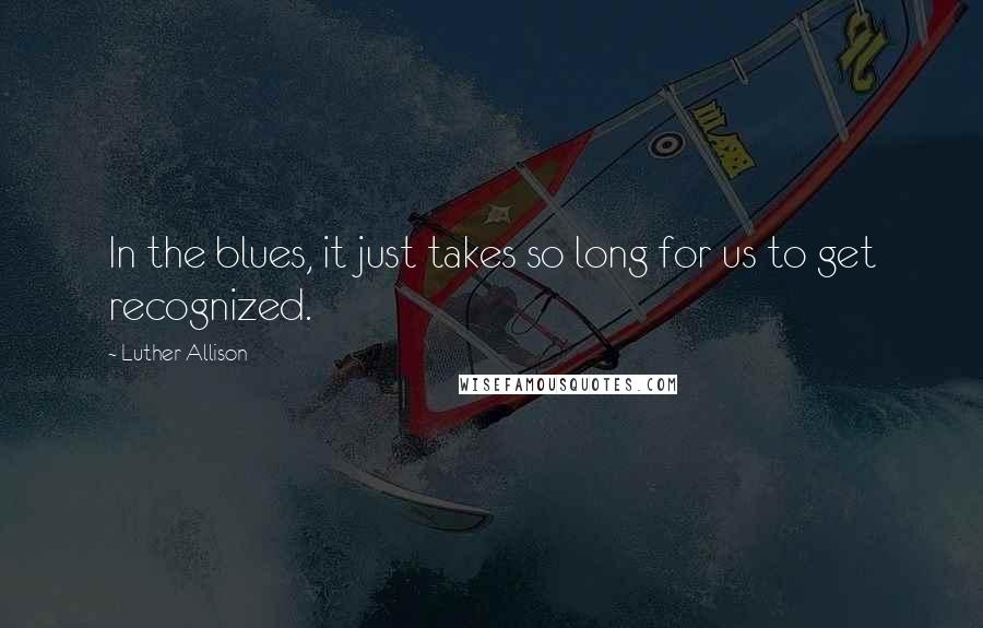 Luther Allison Quotes: In the blues, it just takes so long for us to get recognized.