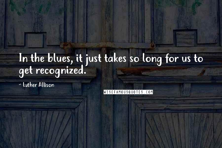 Luther Allison Quotes: In the blues, it just takes so long for us to get recognized.