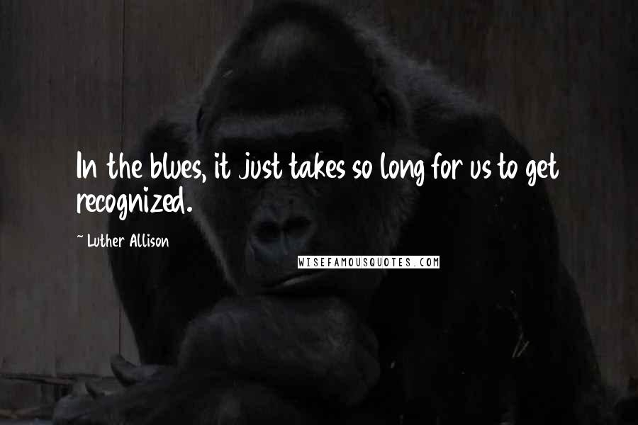 Luther Allison Quotes: In the blues, it just takes so long for us to get recognized.