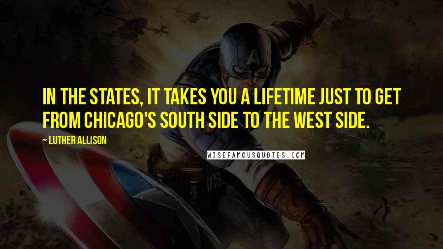 Luther Allison Quotes: In the States, it takes you a lifetime just to get from Chicago's South Side to the West Side.