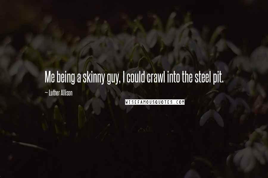 Luther Allison Quotes: Me being a skinny guy, I could crawl into the steel pit.