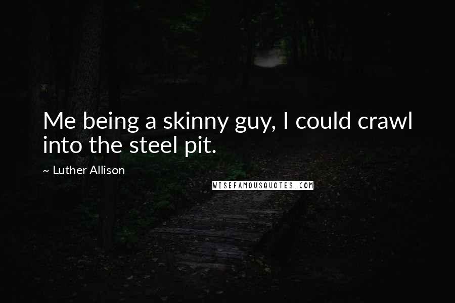 Luther Allison Quotes: Me being a skinny guy, I could crawl into the steel pit.