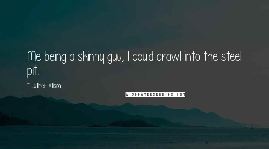 Luther Allison Quotes: Me being a skinny guy, I could crawl into the steel pit.