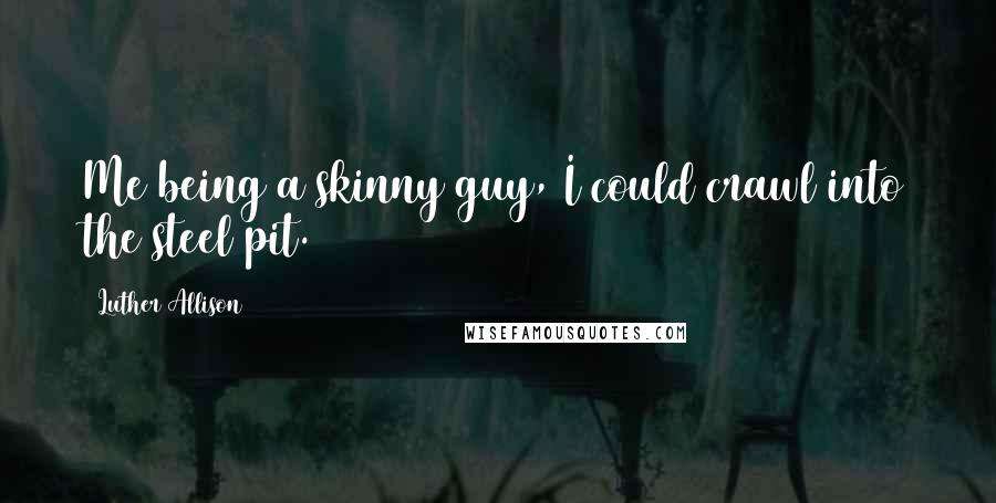 Luther Allison Quotes: Me being a skinny guy, I could crawl into the steel pit.