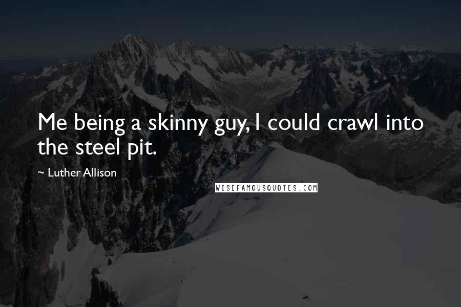 Luther Allison Quotes: Me being a skinny guy, I could crawl into the steel pit.