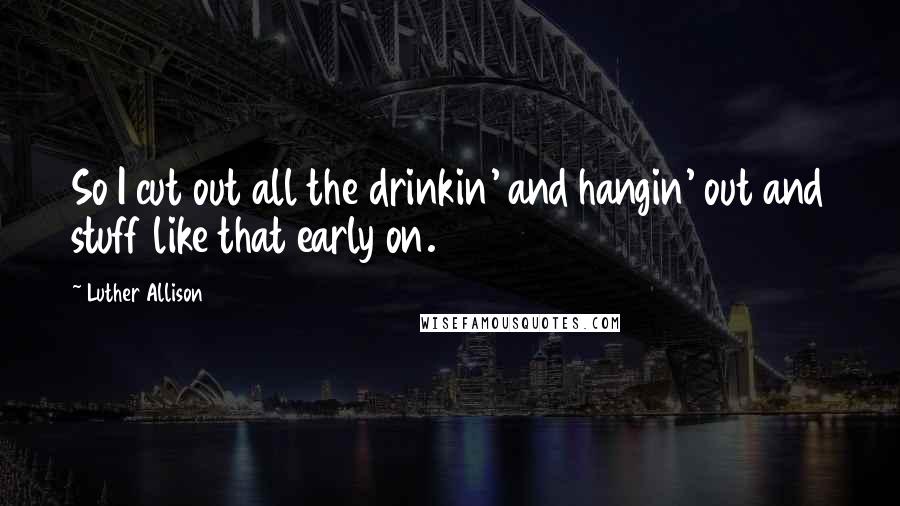 Luther Allison Quotes: So I cut out all the drinkin' and hangin' out and stuff like that early on.