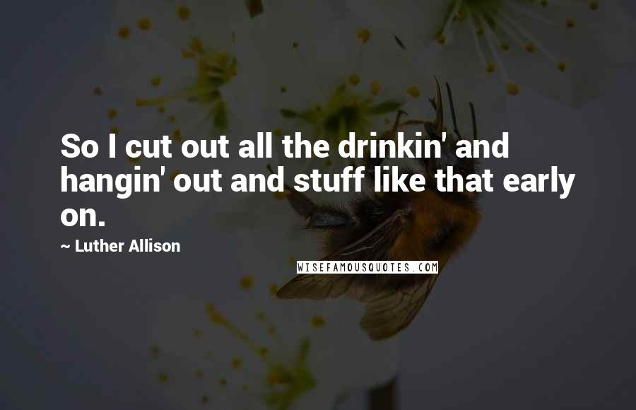 Luther Allison Quotes: So I cut out all the drinkin' and hangin' out and stuff like that early on.