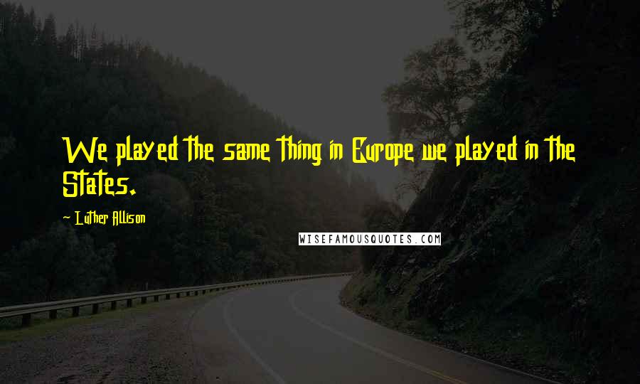 Luther Allison Quotes: We played the same thing in Europe we played in the States.