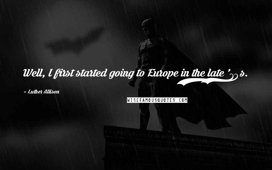 Luther Allison Quotes: Well, I first started going to Europe in the late '70s.