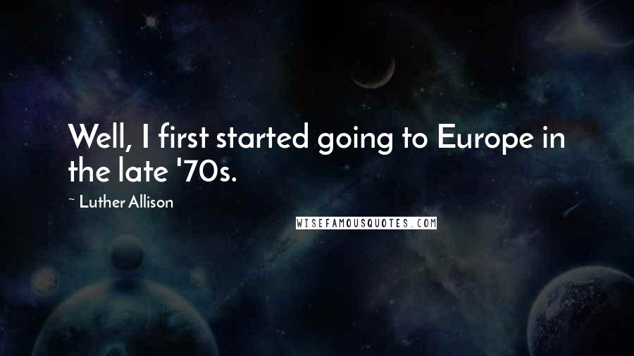 Luther Allison Quotes: Well, I first started going to Europe in the late '70s.