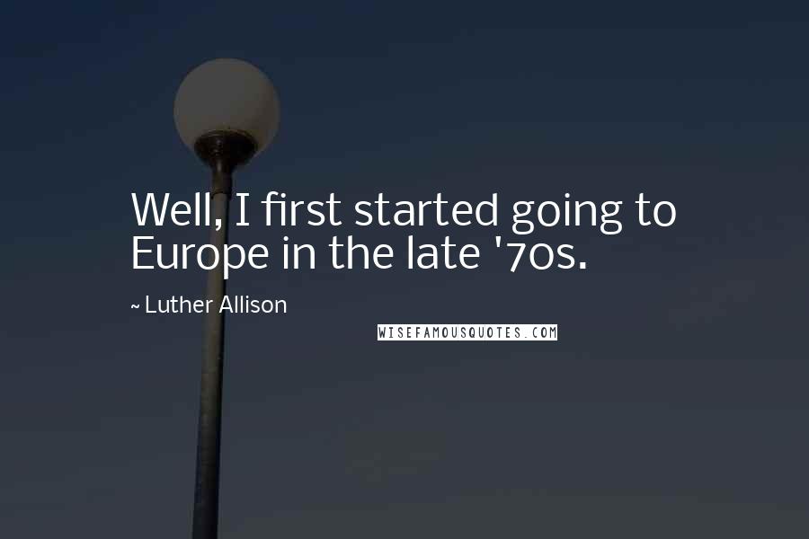 Luther Allison Quotes: Well, I first started going to Europe in the late '70s.