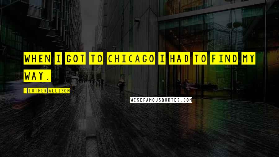 Luther Allison Quotes: When I got to Chicago I had to find my way.