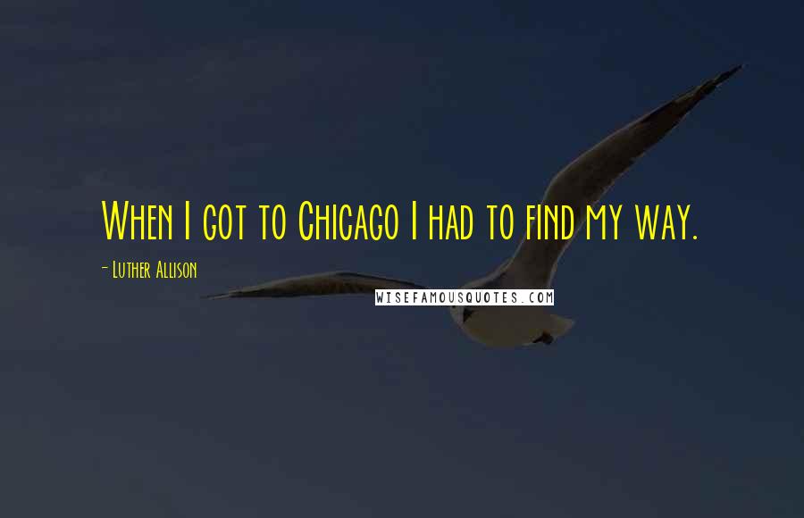 Luther Allison Quotes: When I got to Chicago I had to find my way.