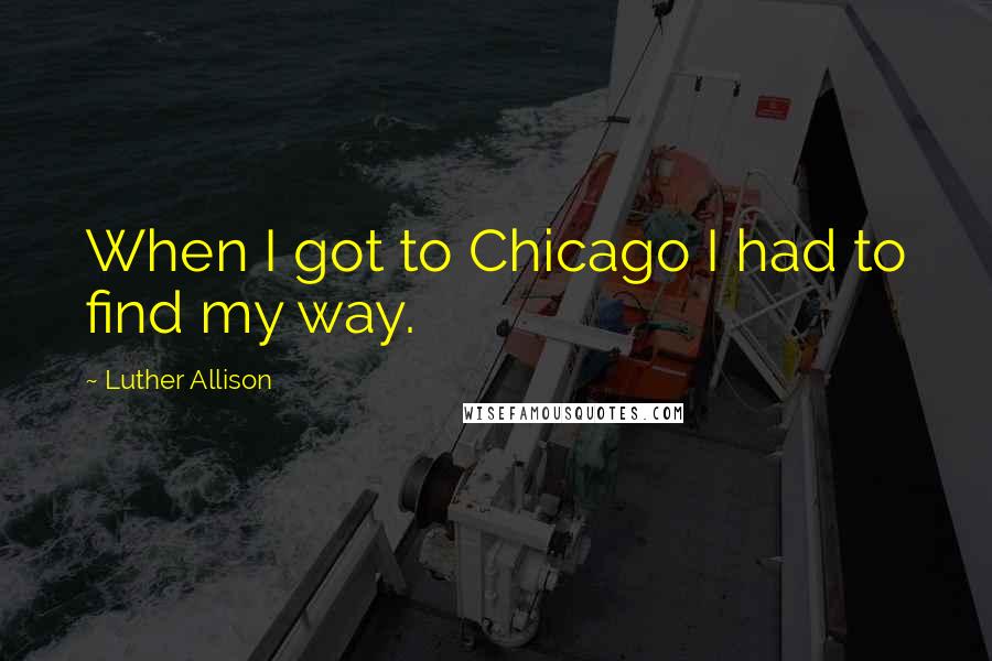 Luther Allison Quotes: When I got to Chicago I had to find my way.
