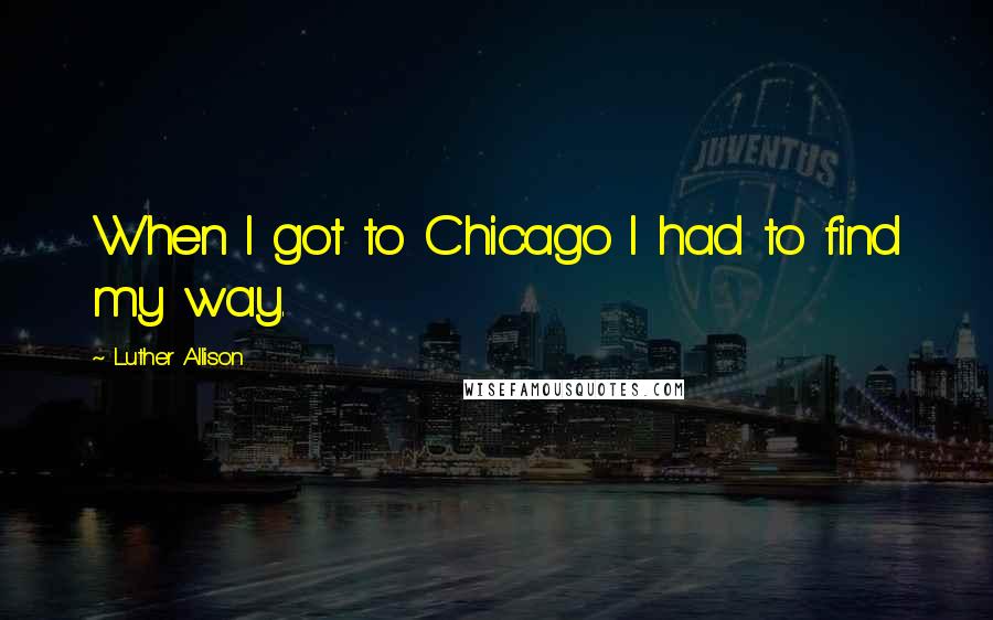 Luther Allison Quotes: When I got to Chicago I had to find my way.
