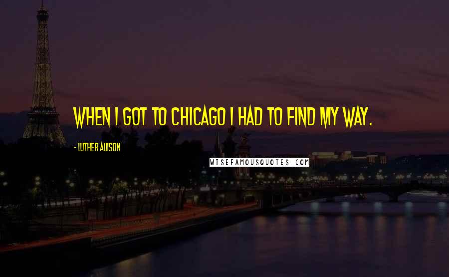 Luther Allison Quotes: When I got to Chicago I had to find my way.
