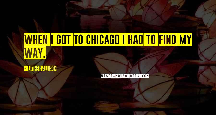 Luther Allison Quotes: When I got to Chicago I had to find my way.