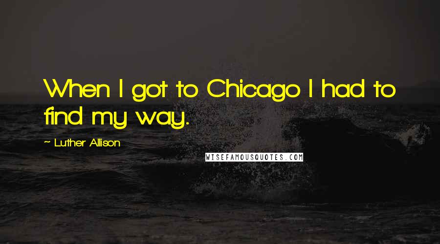Luther Allison Quotes: When I got to Chicago I had to find my way.