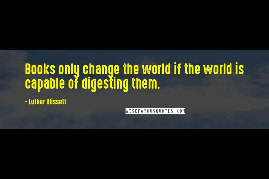 Luther Blissett Quotes: Books only change the world if the world is capable of digesting them.