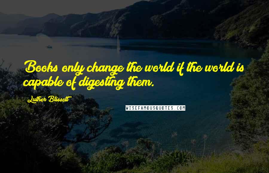 Luther Blissett Quotes: Books only change the world if the world is capable of digesting them.